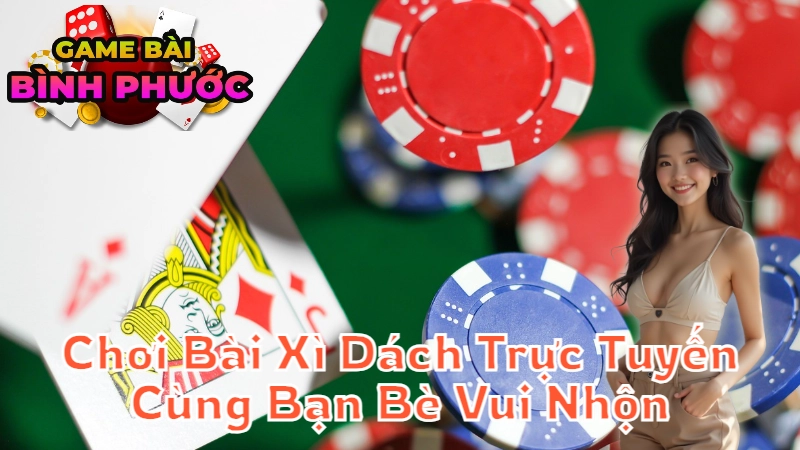 Cách Chơi Bài Xì Dách Trực Tuyến Cùng Bạn Bè Vui Nhộn