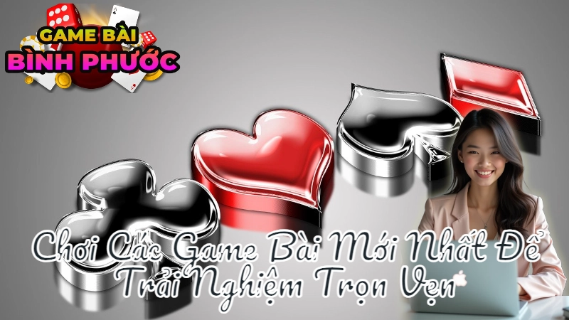 Cách Chơi Các Game Bài Mới Nhất Để Trải Nghiệm Trọn Vẹn