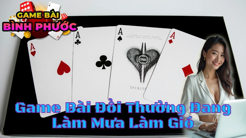 Những Game Bài Đổi Thưởng Đang Làm Mưa Làm Gió Tại Bình Phước