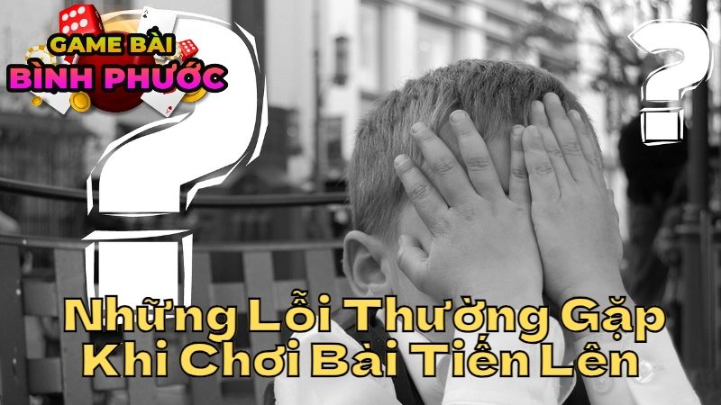 Những Lỗi Thường Gặp Khi Chơi Bài Tiến Lên Và Cách Tránh