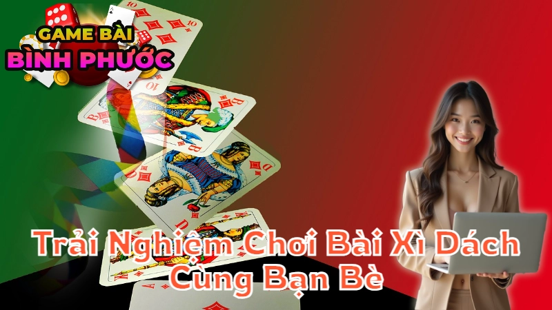 Trải Nghiệm Chơi Bài Xì Dách Cùng Bạn Bè Tại Bình Phước